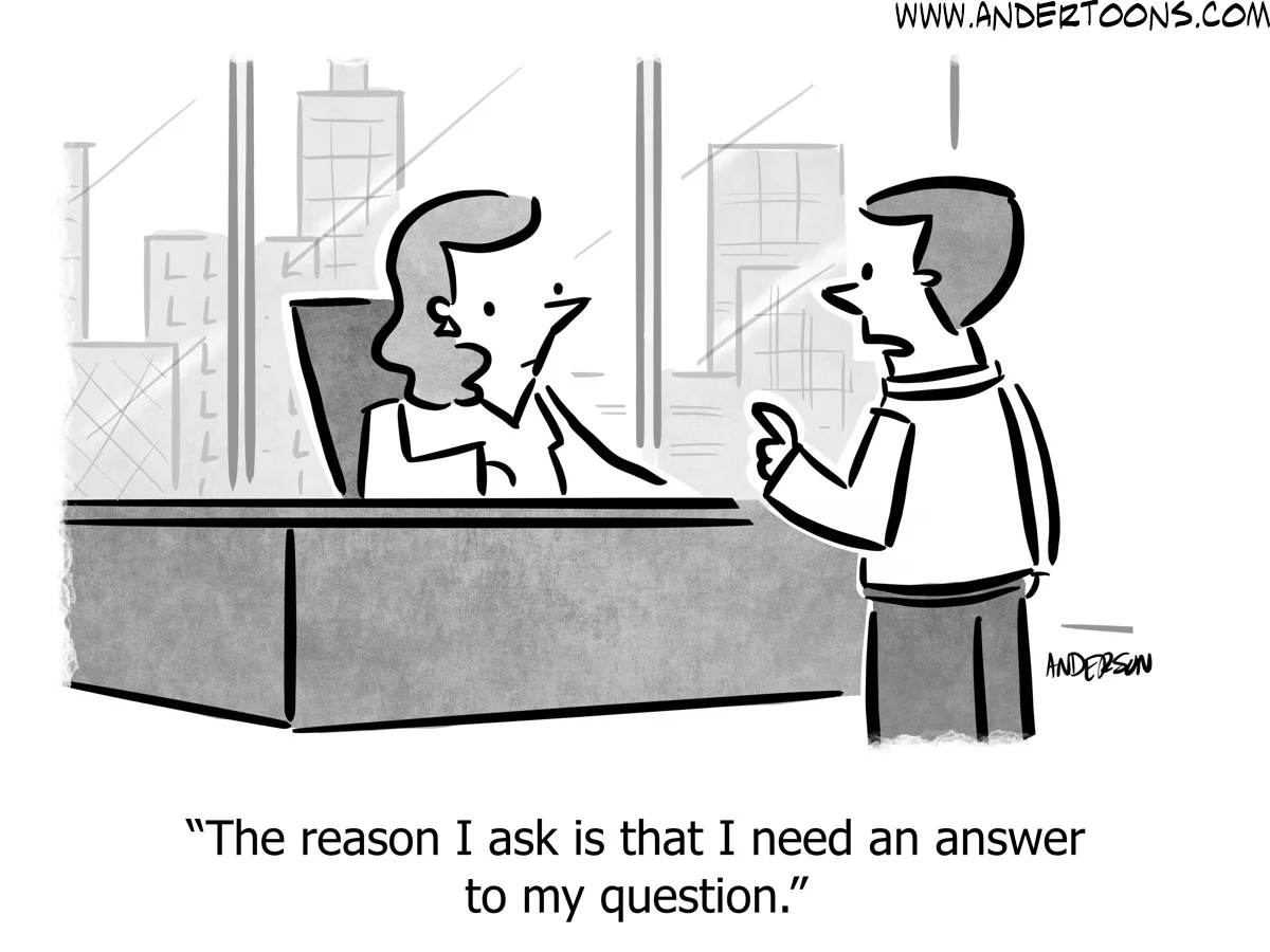 Cartoon: A man speaking with a woman seated behind a desk says, The reason I ask is that I need an answer to my question.